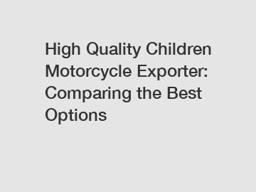 High Quality Children Motorcycle Exporter: Comparing the Best Options