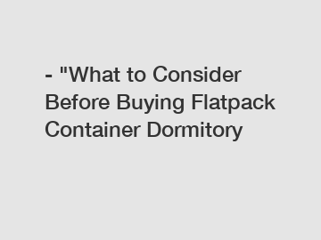 - "What to Consider Before Buying Flatpack Container Dormitory