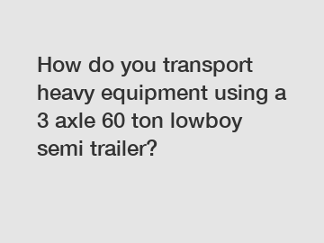 How do you transport heavy equipment using a 3 axle 60 ton lowboy semi trailer?