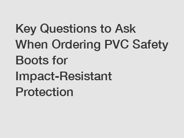 Key Questions to Ask When Ordering PVC Safety Boots for Impact-Resistant Protection