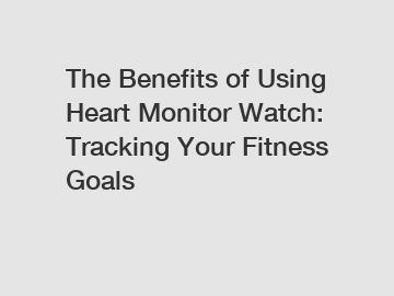 The Benefits of Using Heart Monitor Watch: Tracking Your Fitness Goals