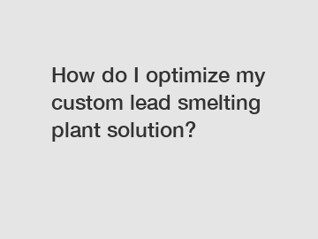 How do I optimize my custom lead smelting plant solution?