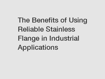 The Benefits of Using Reliable Stainless Flange in Industrial Applications The Benefits of Using Reliable Stainless Flange in Industrial Applications