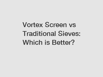 Vortex Screen vs Traditional Sieves: Which is Better?