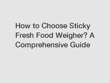 How to Choose Sticky Fresh Food Weigher? A Comprehensive Guide