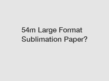 54m Large Format Sublimation Paper?
