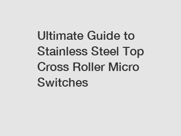 Ultimate Guide to Stainless Steel Top Cross Roller Micro Switches