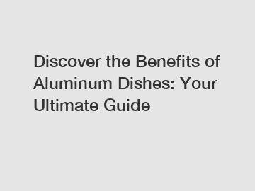 Discover the Benefits of Aluminum Dishes: Your Ultimate Guide