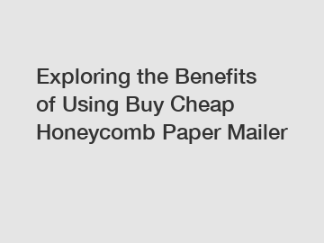 Exploring the Benefits of Using Buy Cheap Honeycomb Paper Mailer