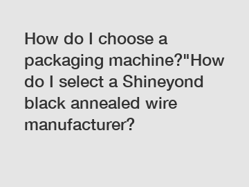 How do I choose a packaging machine?"How do I select a Shineyond black annealed wire manufacturer?