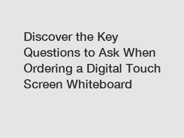 Discover the Key Questions to Ask When Ordering a Digital Touch Screen Whiteboard