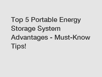 Top 5 Portable Energy Storage System Advantages - Must-Know Tips!