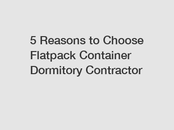 5 Reasons to Choose Flatpack Container Dormitory Contractor