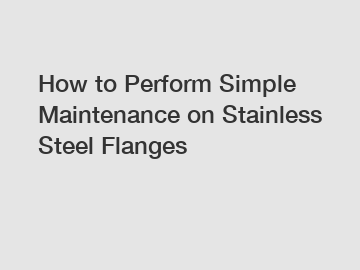 How to Perform Simple Maintenance on Stainless Steel Flanges How to Perform Simple Maintenance on Stainless Steel Flanges