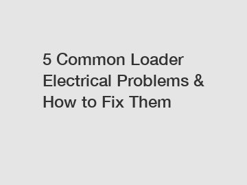 5 Common Loader Electrical Problems & How to Fix Them