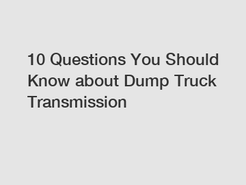 10 Questions You Should Know about Dump Truck Transmission
