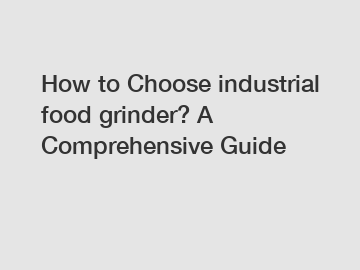 How to Choose industrial food grinder? A Comprehensive Guide