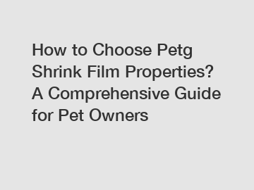 How to Choose Petg Shrink Film Properties? A Comprehensive Guide for Pet Owners