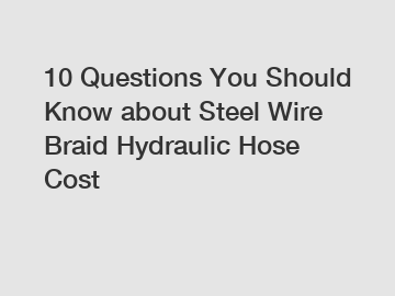 10 Questions You Should Know about Steel Wire Braid Hydraulic Hose Cost