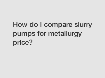 How do I compare slurry pumps for metallurgy price?