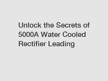 Unlock the Secrets of 5000A Water Cooled Rectifier Leading