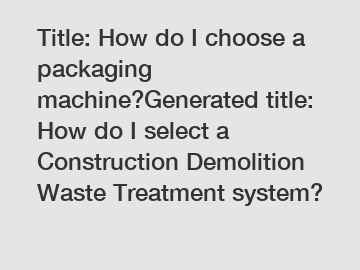 Title: How do I choose a packaging machine?Generated title: How do I select a Construction Demolition Waste Treatment system?