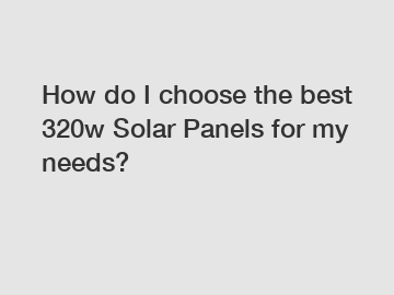 How do I choose the best 320w Solar Panels for my needs? How do I choose the best 320w Solar Panels for my needs?