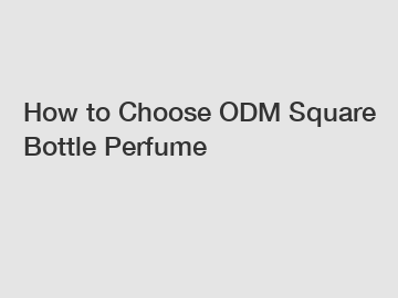 How to Choose ODM Square Bottle Perfume