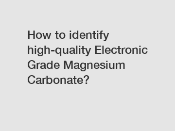 How to identify high-quality Electronic Grade Magnesium Carbonate?