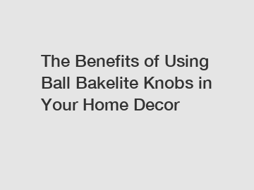 The Benefits of Using Ball Bakelite Knobs in Your Home Decor