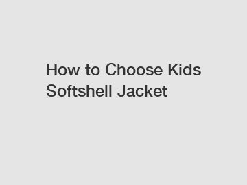 How to Choose Kids Softshell Jacket