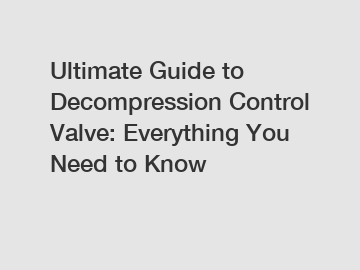 Ultimate Guide to Decompression Control Valve: Everything You Need to Know