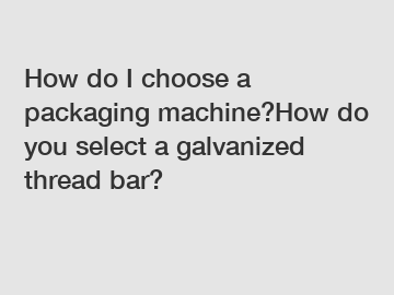 How do I choose a packaging machine?How do you select a galvanized thread bar?