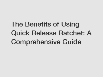 The Benefits of Using Quick Release Ratchet: A Comprehensive Guide