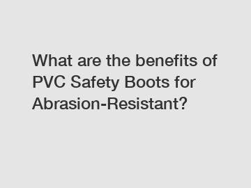 What are the benefits of PVC Safety Boots for Abrasion-Resistant?