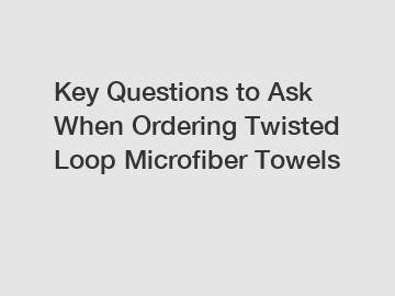 Key Questions to Ask When Ordering Twisted Loop Microfiber Towels