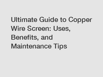 Ultimate Guide to Copper Wire Screen: Uses, Benefits, and Maintenance Tips