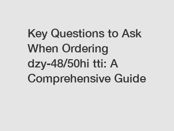 Key Questions to Ask When Ordering dzy-48/50hi tti: A Comprehensive Guide