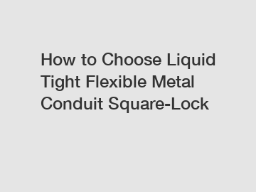 How to Choose Liquid Tight Flexible Metal Conduit Square-Lock