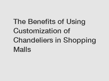 The Benefits of Using Customization of Chandeliers in Shopping Malls