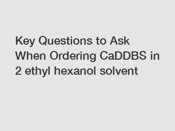 Key Questions to Ask When Ordering CaDDBS in 2 ethyl hexanol solvent