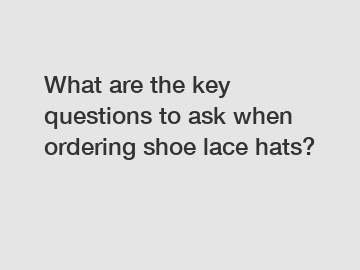 What are the key questions to ask when ordering shoe lace hats?