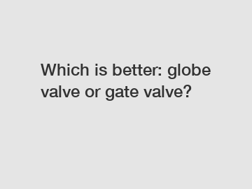 Which is better: globe valve or gate valve?