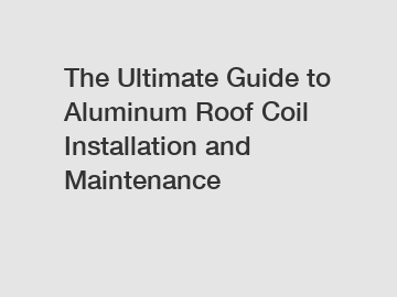 The Ultimate Guide to Aluminum Roof Coil Installation and Maintenance