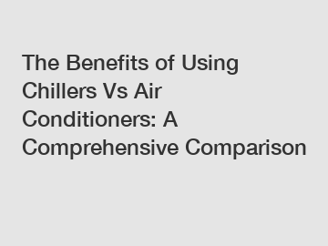 The Benefits of Using Chillers Vs Air Conditioners: A Comprehensive Comparison