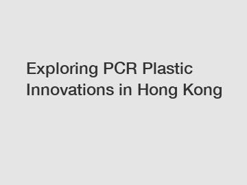 Exploring PCR Plastic Innovations in Hong Kong