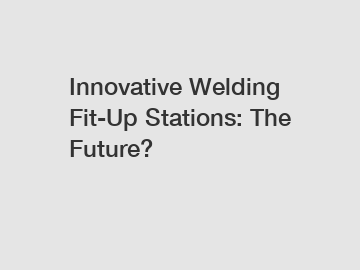 Innovative Welding Fit-Up Stations: The Future?