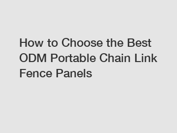 How to Choose the Best ODM Portable Chain Link Fence Panels