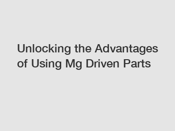 Unlocking the Advantages of Using Mg Driven Parts