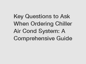 Key Questions to Ask When Ordering Chiller Air Cond System: A Comprehensive Guide